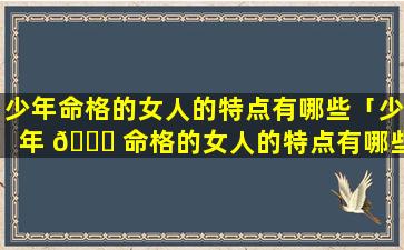 少年命格的女人的特点有哪些「少年 🐘 命格的女人的特点有哪些图片」